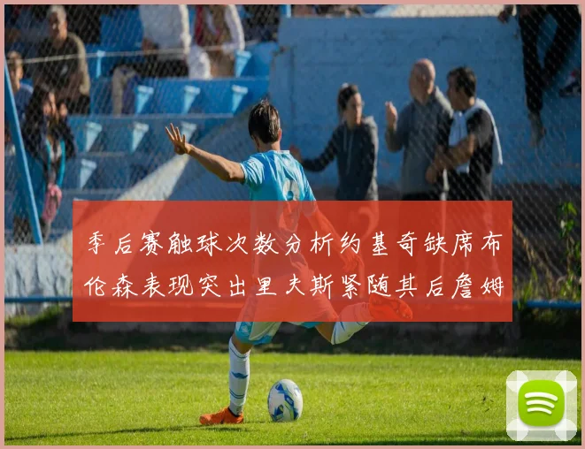 季后赛触球次数分析约基奇缺席布伦森表现突出里夫斯紧随其后詹姆斯缺阵影响显著