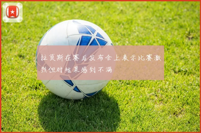拉莫斯在赛后发布会上表示比赛激烈但对结果感到不满