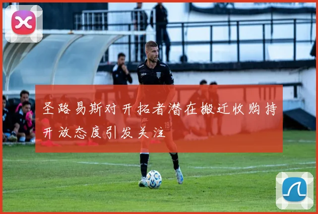 圣路易斯对开拓者潜在搬迁收购持开放态度引发关注