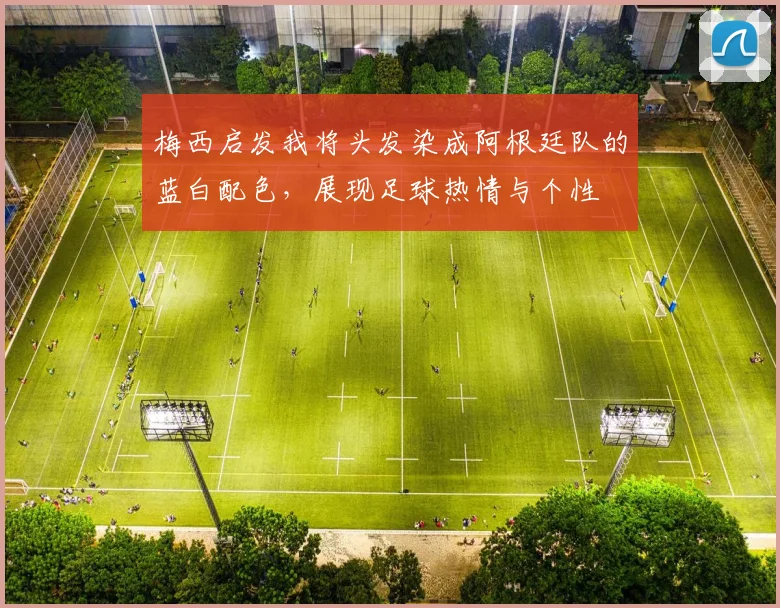 梅西启发我将头发染成阿根廷队的蓝白配色，展现足球热情与个性