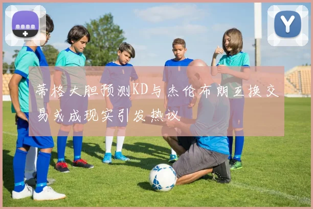 蒂格大胆预测KD与杰伦布朗互换交易或成现实引发热议