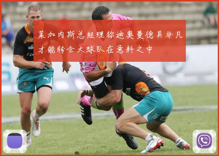 莱加内斯总经理称迪奥曼德具非凡才能转会大球队在意料之中