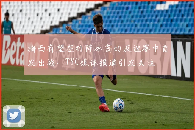 梅西有望在对阵冰岛的友谊赛中首发出战，TYC媒体报道引发关注