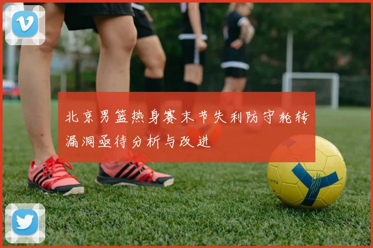 北京男篮热身赛末节失利防守轮转漏洞亟待分析与改进