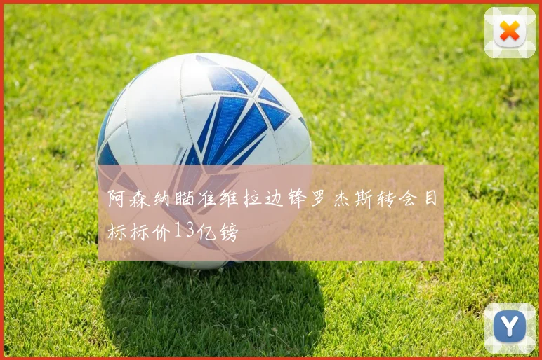阿森纳瞄准维拉边锋罗杰斯转会目标标价13亿镑