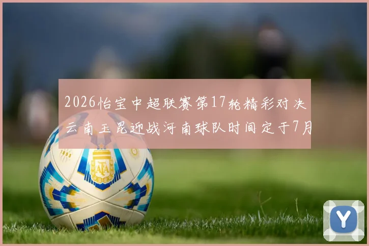 2026怡宝中超联赛第17轮精彩对决云南玉昆迎战河南球队时间定于7月3日晚上20点
