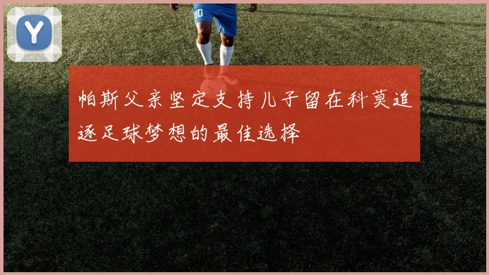 帕斯父亲坚定支持儿子留在科莫追逐足球梦想的最佳选择