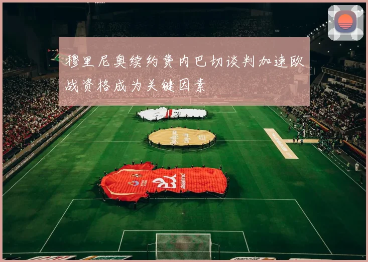 穆里尼奥续约费内巴切谈判加速欧战资格成为关键因素