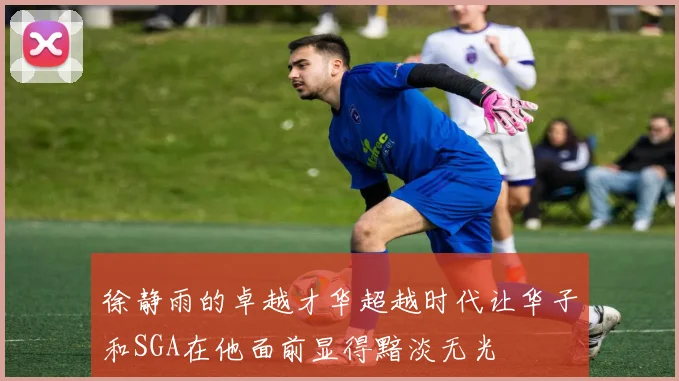 徐静雨的卓越才华超越时代让华子和SGA在他面前显得黯淡无光