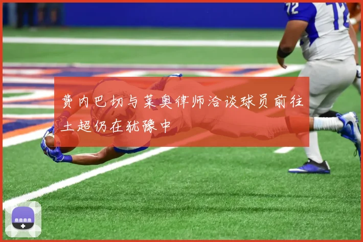 费内巴切与莱奥律师洽谈球员前往土超仍在犹豫中