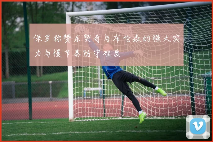 保罗称赞东契奇与布伦森的强大实力与慢节奏防守难度