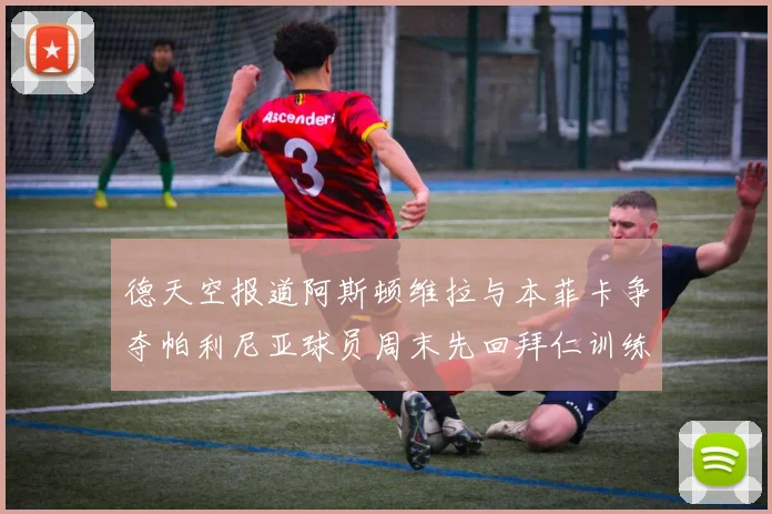德天空报道阿斯顿维拉与本菲卡争夺帕利尼亚球员周末先回拜仁训练
