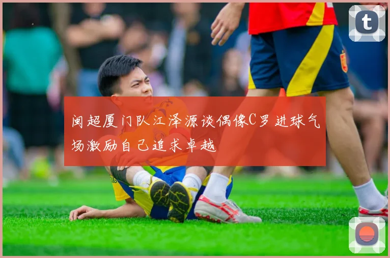 闽超厦门队江泽源谈偶像C罗进球气场激励自己追求卓越