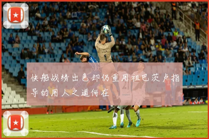 快船战绩出色却仍重用祖巴茨卢指导的用人之道何在