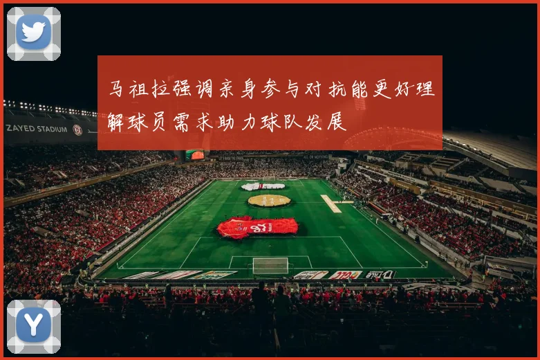 马祖拉强调亲身参与对抗能更好理解球员需求助力球队发展