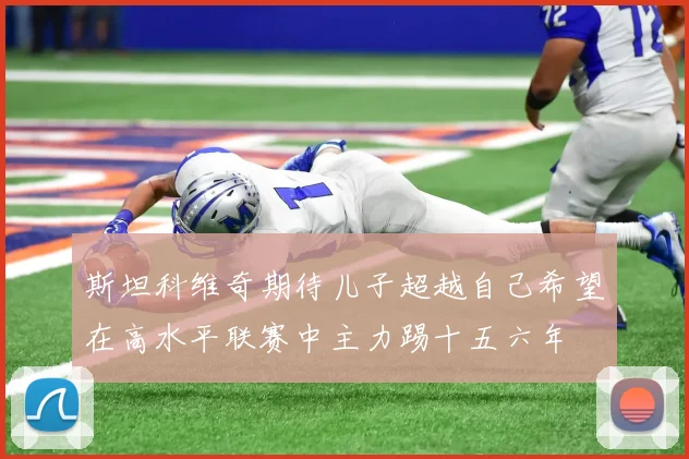 斯坦科维奇期待儿子超越自己希望在高水平联赛中主力踢十五六年