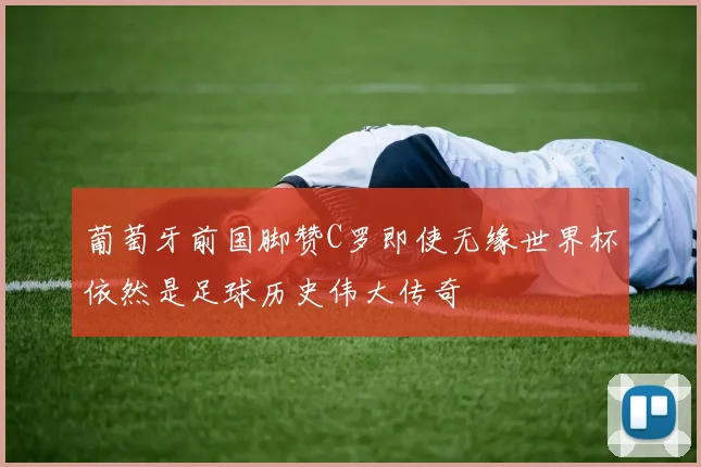 葡萄牙前国脚赞C罗即使无缘世界杯依然是足球历史伟大传奇