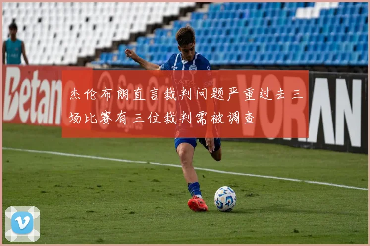 杰伦布朗直言裁判问题严重过去三场比赛有三位裁判需被调查