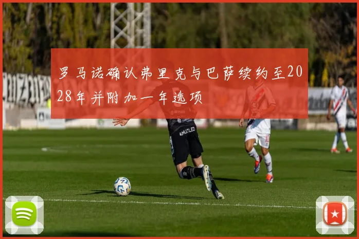 罗马诺确认弗里克与巴萨续约至2028年并附加一年选项