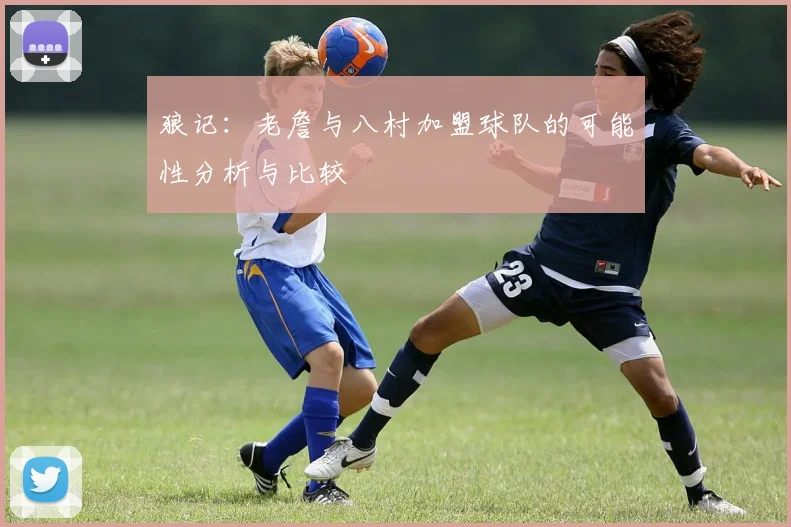 狼记：老詹与八村加盟球队的可能性分析与比较