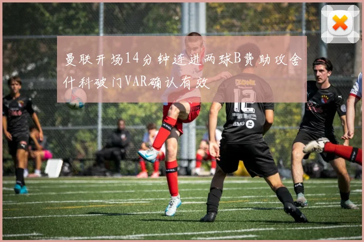 曼联开场14分钟连进两球B费助攻舍什科破门VAR确认有效