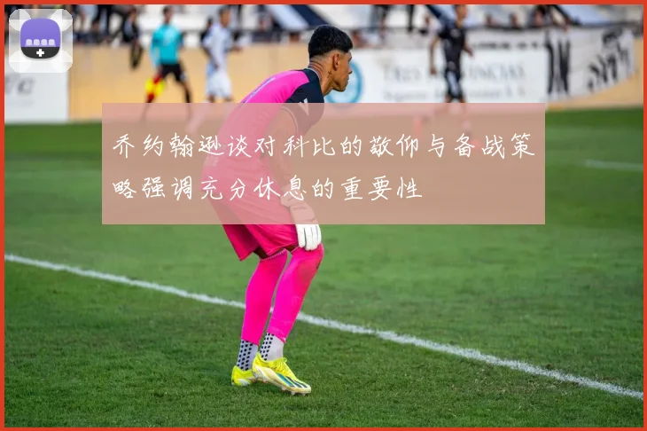 乔约翰逊谈对科比的敬仰与备战策略强调充分休息的重要性