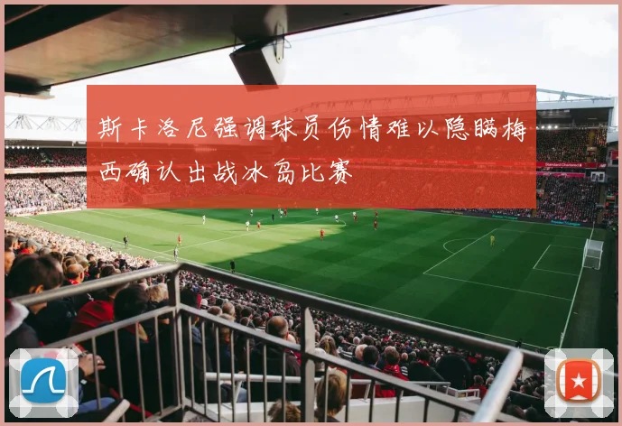 斯卡洛尼强调球员伤情难以隐瞒梅西确认出战冰岛比赛