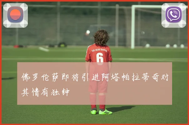 佛罗伦萨即将引进阿塔帕拉蒂奇对其情有独钟