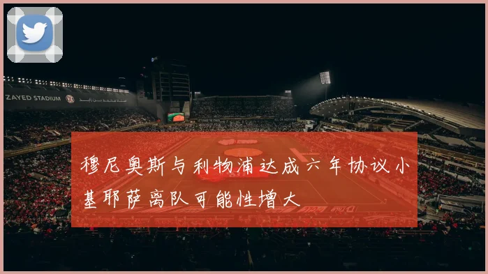 穆尼奥斯与利物浦达成六年协议小基耶萨离队可能性增大