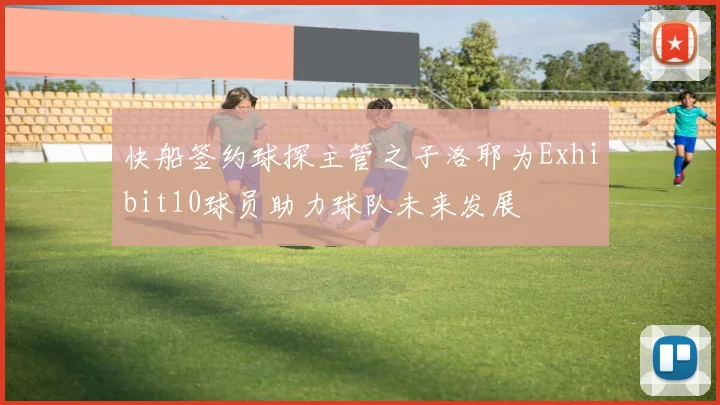 快船签约球探主管之子洛耶为Exhibit10球员助力球队未来发展