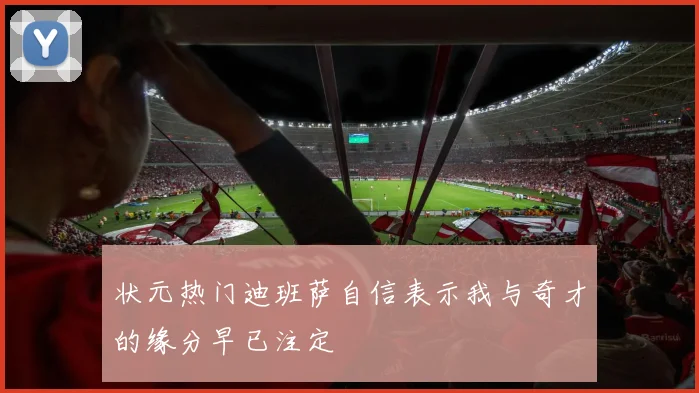 状元热门迪班萨自信表示我与奇才的缘分早已注定