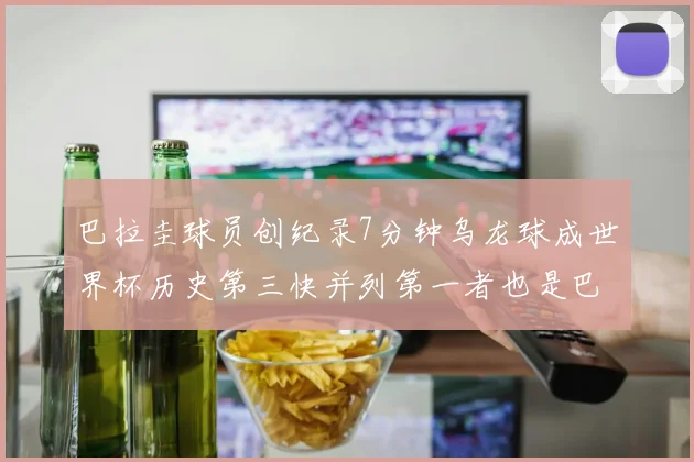 巴拉圭球员创纪录7分钟乌龙球成世界杯历史第三快并列第一者也是巴拉圭人