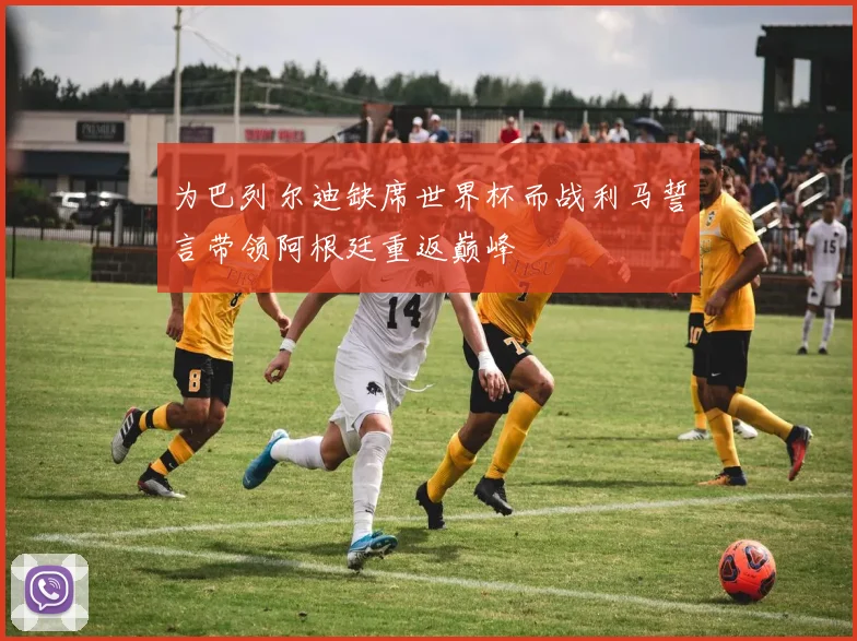 为巴列尔迪缺席世界杯而战利马誓言带领阿根廷重返巅峰