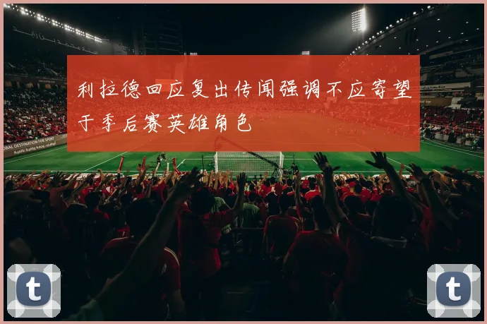 利拉德回应复出传闻强调不应寄望于季后赛英雄角色