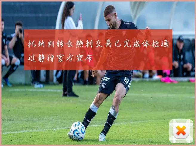 托纳利转会热刺交易已完成体检通过静待官方宣布