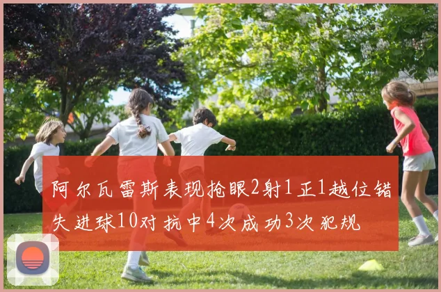 阿尔瓦雷斯表现抢眼2射1正1越位错失进球10对抗中4次成功3次犯规