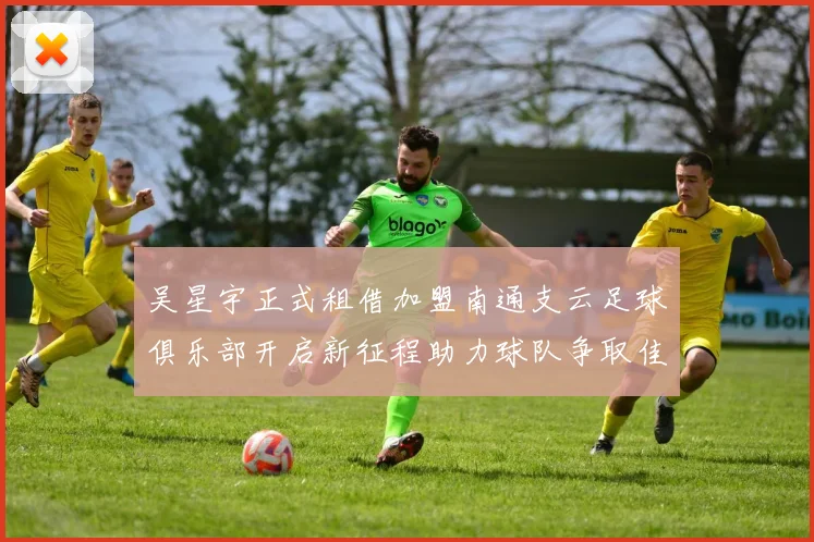 吴星宇正式租借加盟南通支云足球俱乐部开启新征程助力球队争取佳绩