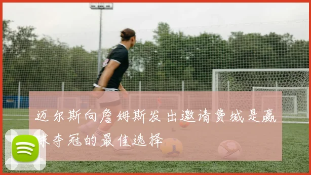 迈尔斯向詹姆斯发出邀请费城是赢球夺冠的最佳选择