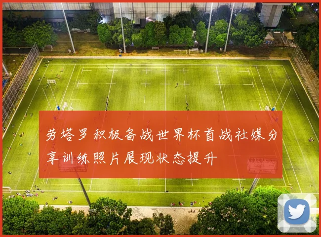 劳塔罗积极备战世界杯首战社媒分享训练照片展现状态提升
